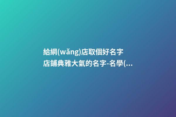 給網(wǎng)店取個好名字 店鋪典雅大氣的名字-名學(xué)網(wǎng)
